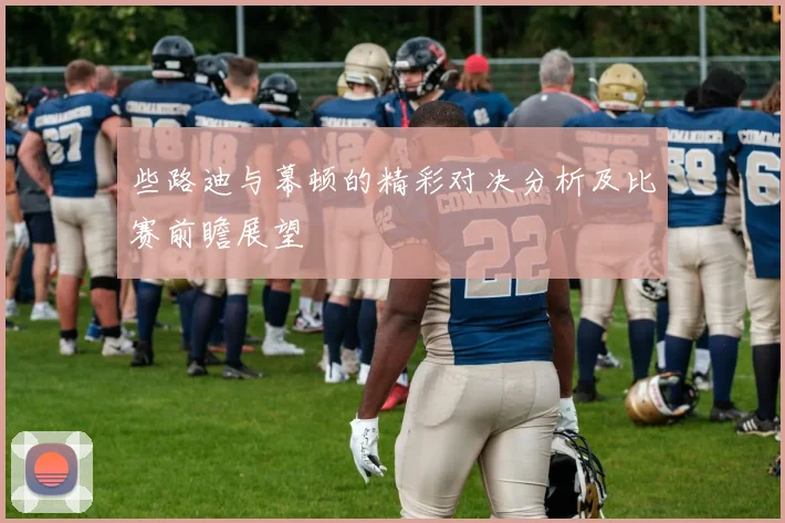 些路迪与幕顿的精彩对决分析及比赛前瞻展望