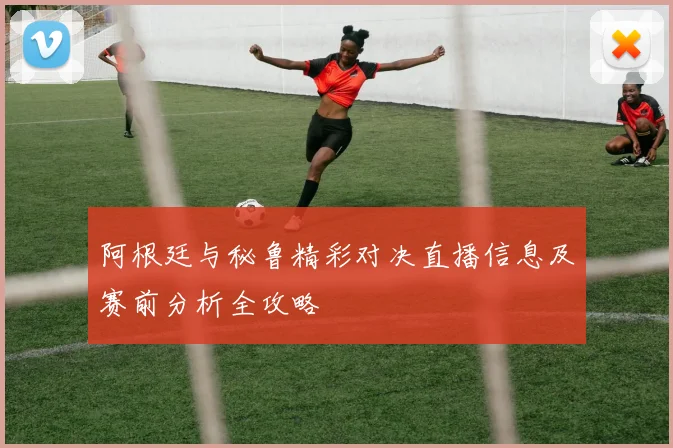阿根廷与秘鲁精彩对决直播信息及赛前分析全攻略