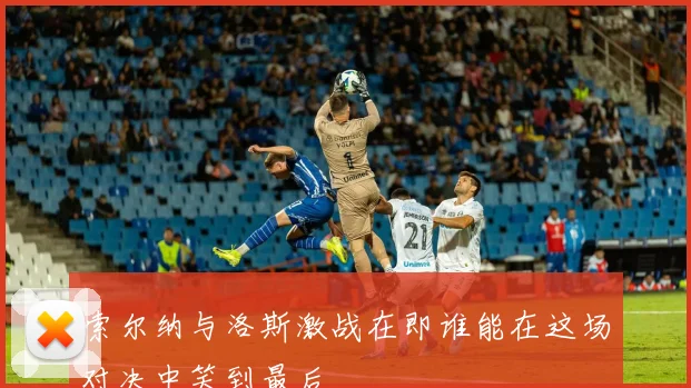 索尔纳与洛斯激战在即谁能在这场对决中笑到最后