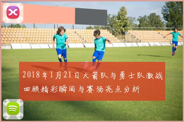 2018年1月21日火箭队与勇士队激战回顾精彩瞬间与赛场亮点分析