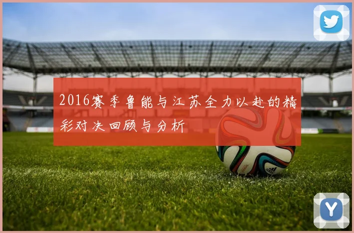 2016赛季鲁能与江苏全力以赴的精彩对决回顾与分析