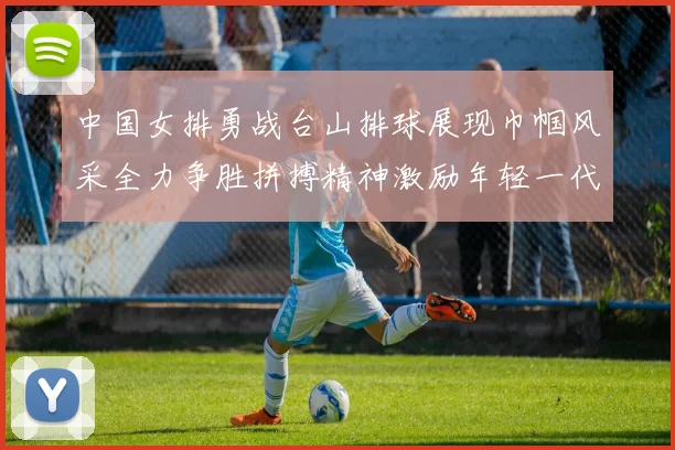 中国女排勇战台山排球展现巾帼风采全力争胜拼搏精神激励年轻一代