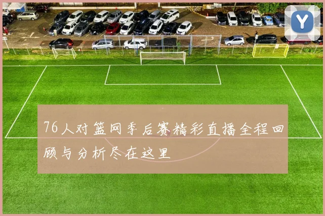 76人对篮网季后赛精彩直播全程回顾与分析尽在这里