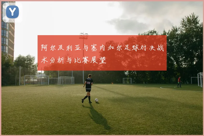阿尔及利亚与塞内加尔足球对决战术分析与比赛展望