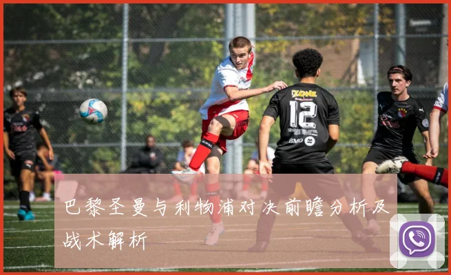 巴黎圣曼与利物浦对决前瞻分析及战术解析