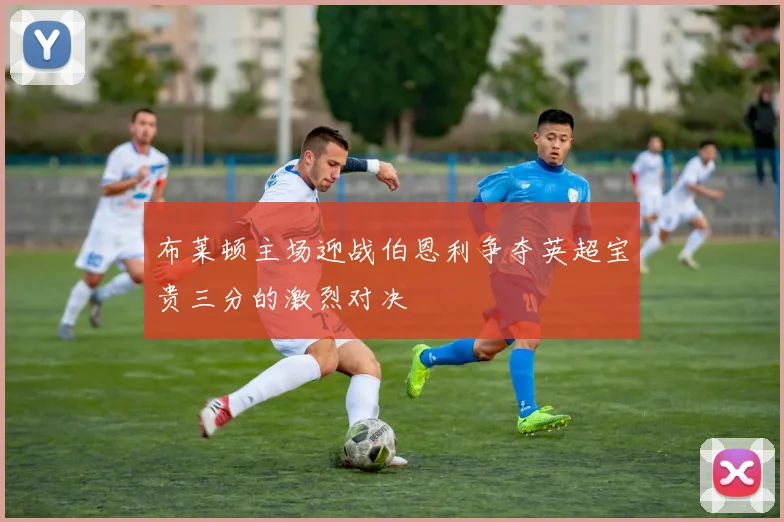 布莱顿主场迎战伯恩利争夺英超宝贵三分的激烈对决