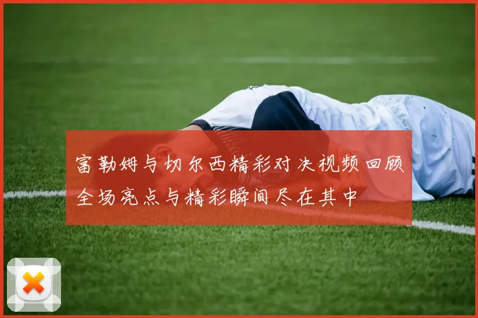 富勒姆与切尔西精彩对决视频回顾全场亮点与精彩瞬间尽在其中