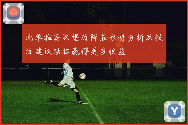北单推荐汉堡对阵菲尔特分析及投注建议助你赢得更多收益