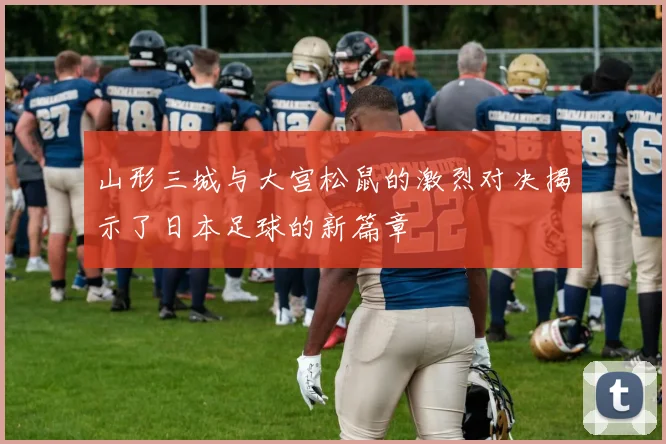 山形三城与大宫松鼠的激烈对决揭示了日本足球的新篇章