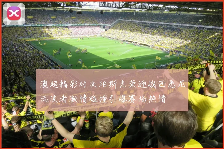 澳超精彩对决珀斯光荣迎战西悉尼流浪者激情碰撞引爆赛场热情