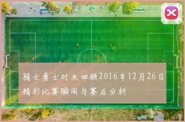 骑士勇士对决回顾2016年12月26日精彩比赛瞬间与赛后分析