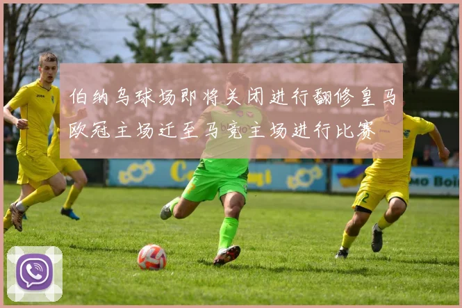 伯纳乌球场即将关闭进行翻修皇马欧冠主场迁至马竞主场进行比赛