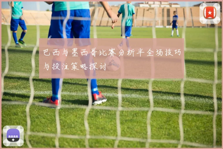 巴西与墨西哥比赛分析半全场技巧与投注策略探讨
