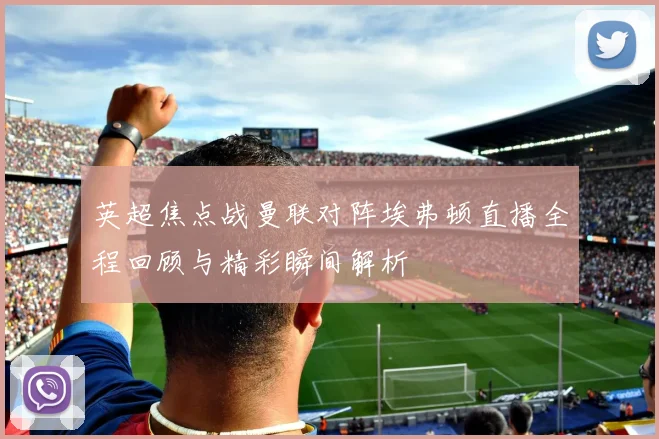 英超焦点战曼联对阵埃弗顿直播全程回顾与精彩瞬间解析