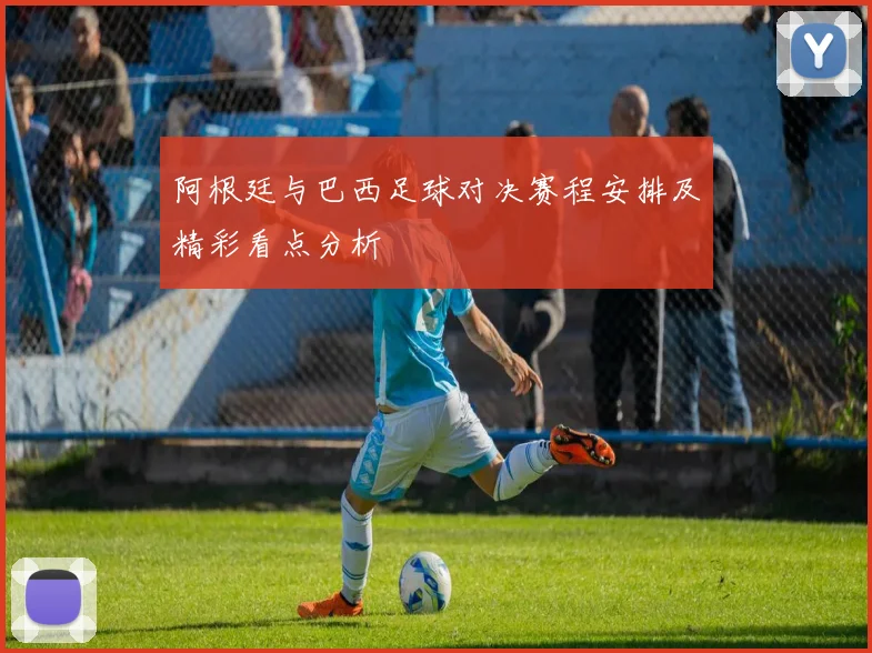 阿根廷与巴西足球对决赛程安排及精彩看点分析