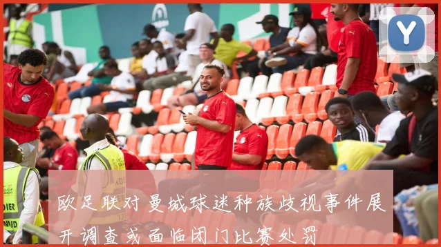 欧足联对曼城球迷种族歧视事件展开调查或面临闭门比赛处罚