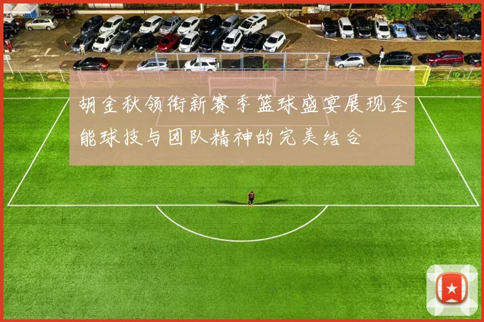 胡金秋领衔新赛季篮球盛宴展现全能球技与团队精神的完美结合