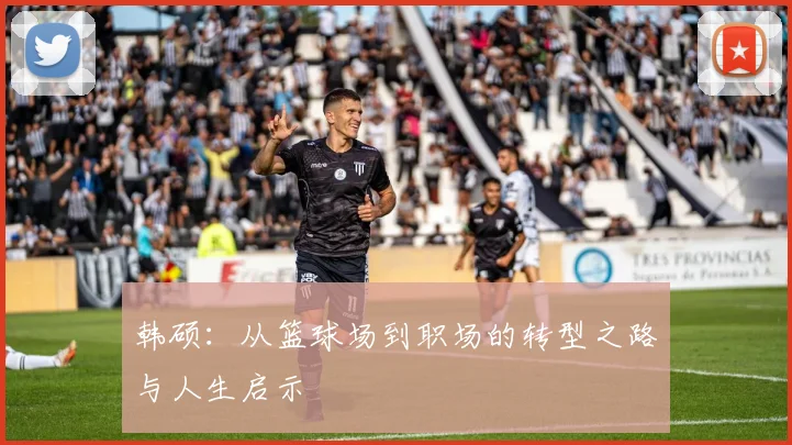 韩硕：从篮球场到职场的转型之路与人生启示