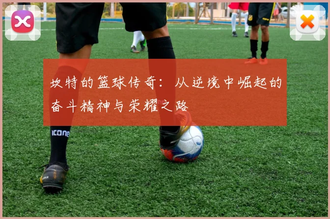 坎特的篮球传奇：从逆境中崛起的奋斗精神与荣耀之路