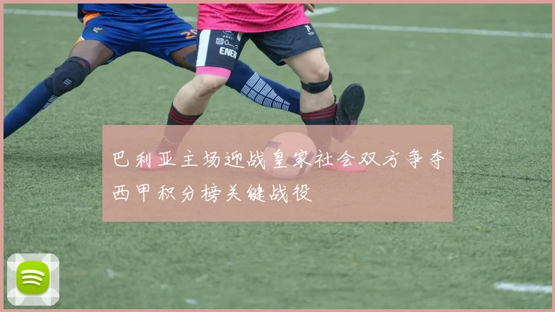 巴利亚主场迎战皇家社会双方争夺西甲积分榜关键战役