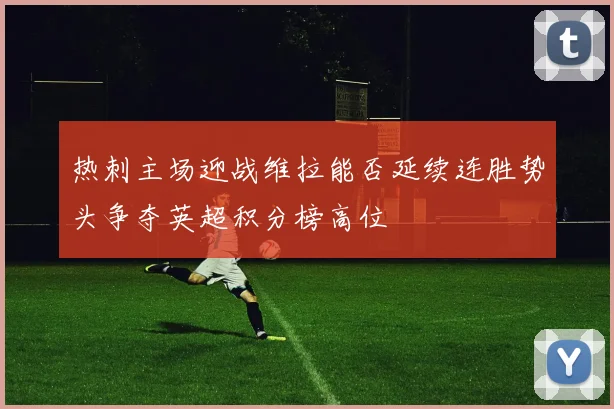 热刺主场迎战维拉能否延续连胜势头争夺英超积分榜高位