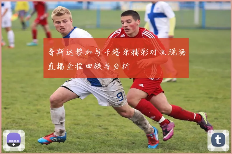 哥斯达黎加与卡塔尔精彩对决现场直播全程回顾与分析