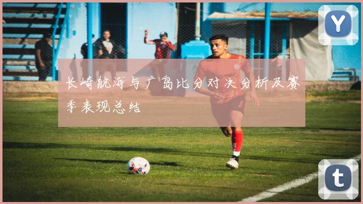长崎航海与广岛比分对决分析及赛季表现总结