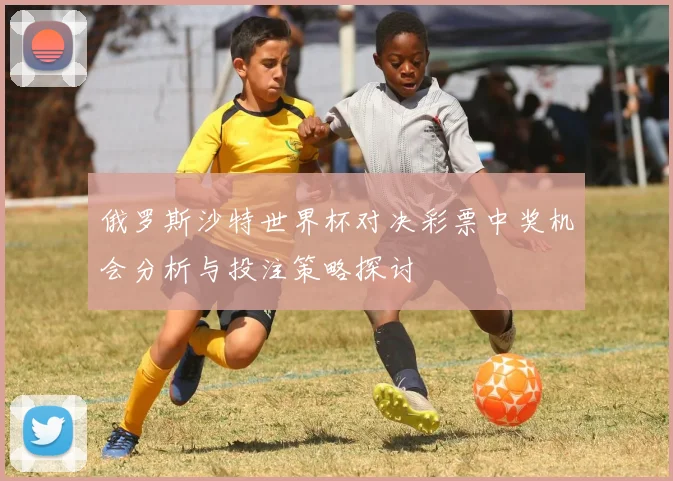 俄罗斯沙特世界杯对决彩票中奖机会分析与投注策略探讨