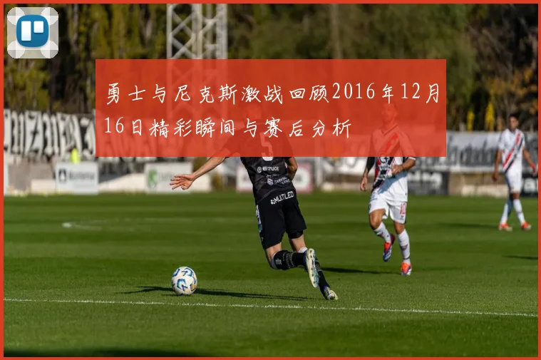 勇士与尼克斯激战回顾2016年12月16日精彩瞬间与赛后分析