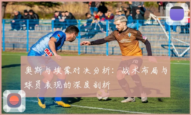 奥斯与埃蒙对决分析：战术布局与球员表现的深度剖析