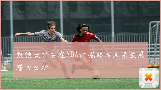 凯德坎宁安在NBA的崛起与未来发展潜力分析