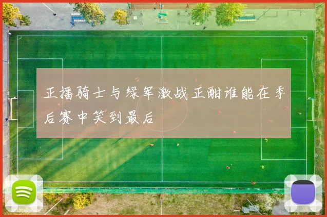 正播骑士与绿军激战正酣谁能在季后赛中笑到最后