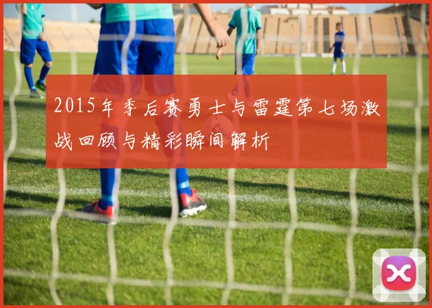 2015年季后赛勇士与雷霆第七场激战回顾与精彩瞬间解析