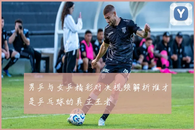 男乒与女乒精彩对决视频解析谁才是乒乓球的真正王者
