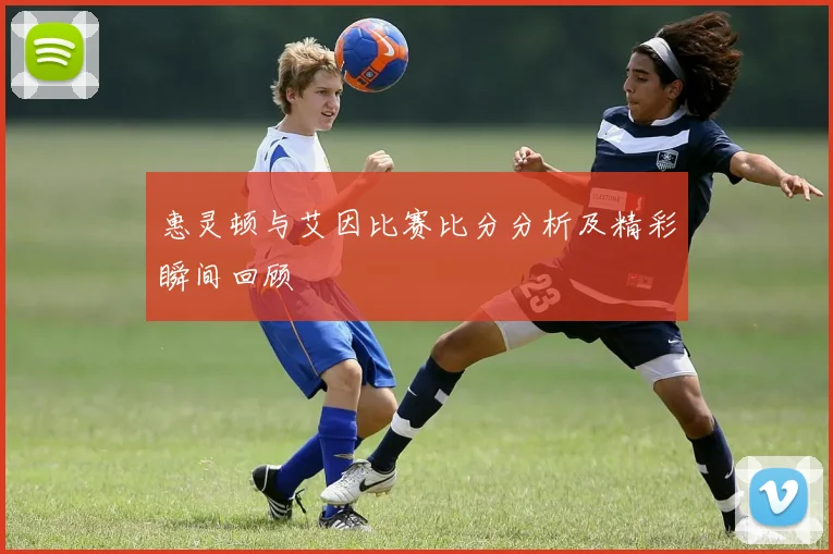 惠灵顿与艾因比赛比分分析及精彩瞬间回顾