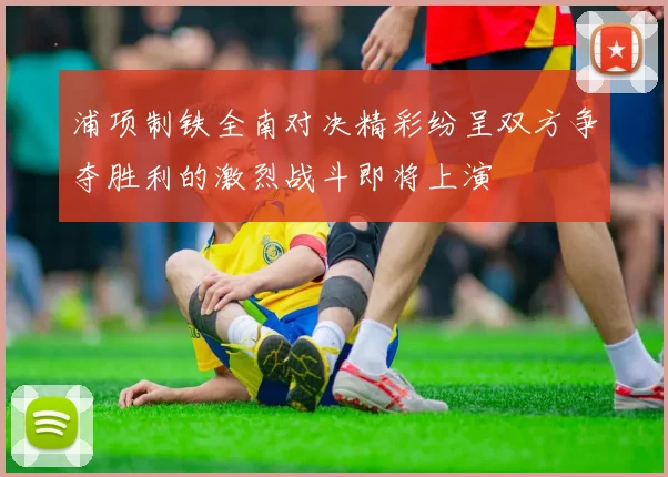 浦项制铁全南对决精彩纷呈双方争夺胜利的激烈战斗即将上演