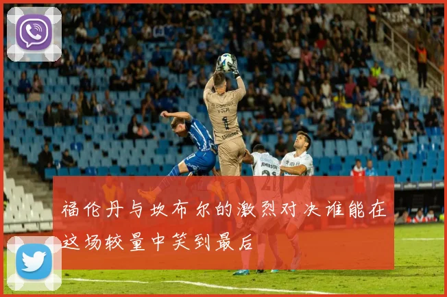 福伦丹与坎布尔的激烈对决谁能在这场较量中笑到最后