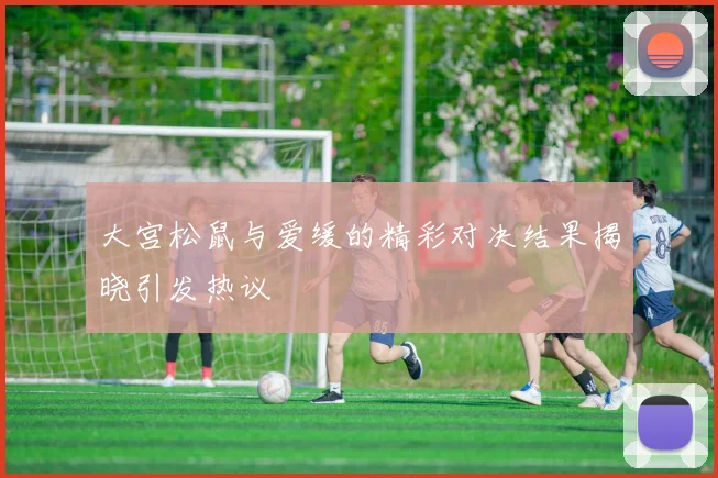 大宫松鼠与爱缓的精彩对决结果揭晓引发热议