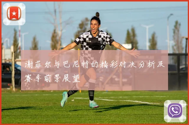 谢菲尔与巴尼特的精彩对决分析及赛季前景展望